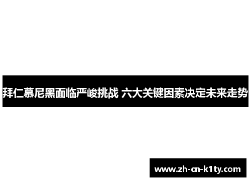 拜仁慕尼黑面临严峻挑战 六大关键因素决定未来走势