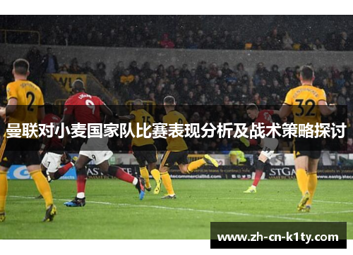 曼联对小麦国家队比赛表现分析及战术策略探讨