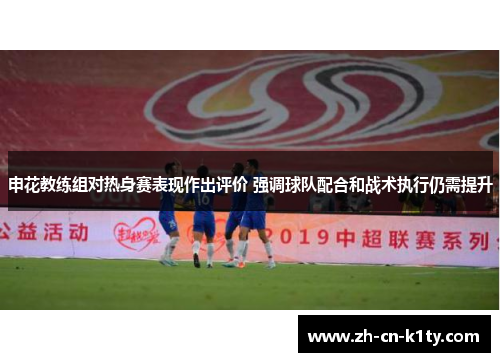 申花教练组对热身赛表现作出评价 强调球队配合和战术执行仍需提升
