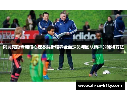 阿贾克斯青训核心理念解析培养全面球员与团队精神的独特方法
