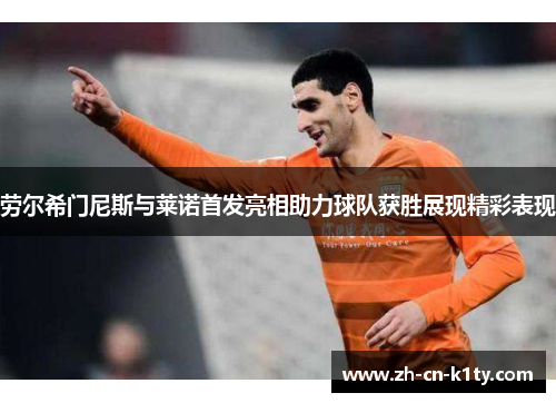 劳尔希门尼斯与莱诺首发亮相助力球队获胜展现精彩表现