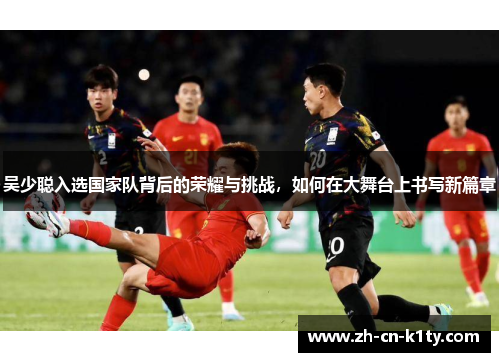 吴少聪入选国家队背后的荣耀与挑战，如何在大舞台上书写新篇章