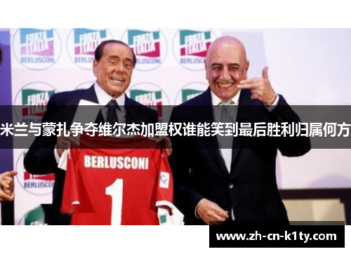 米兰与蒙扎争夺维尔杰加盟权谁能笑到最后胜利归属何方