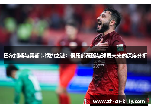 巴尔加斯与奥斯卡续约之谜：俱乐部策略与球员未来的深度分析