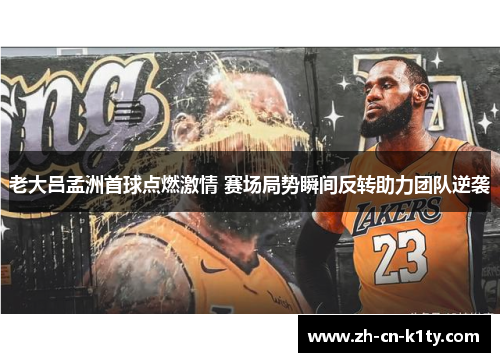 老大吕孟洲首球点燃激情 赛场局势瞬间反转助力团队逆袭