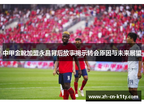 中甲金靴加盟永昌背后故事揭示转会原因与未来展望