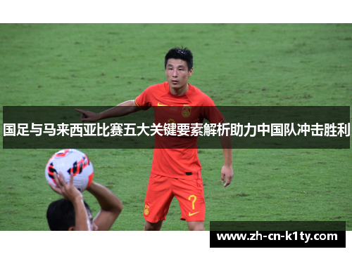 国足与马来西亚比赛五大关键要素解析助力中国队冲击胜利