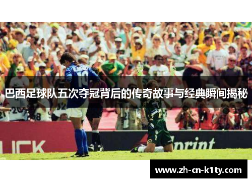 巴西足球队五次夺冠背后的传奇故事与经典瞬间揭秘