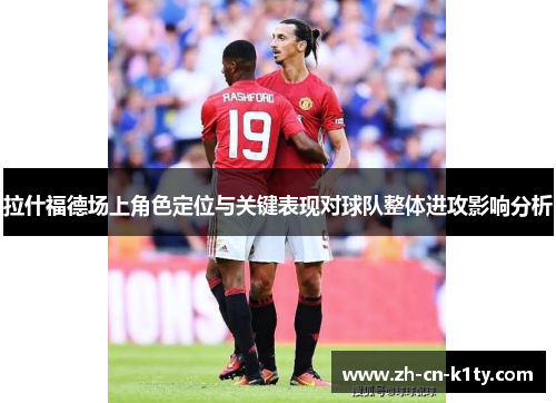 拉什福德场上角色定位与关键表现对球队整体进攻影响分析