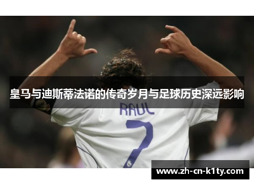皇马与迪斯蒂法诺的传奇岁月与足球历史深远影响
