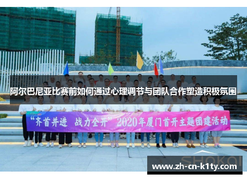阿尔巴尼亚比赛前如何通过心理调节与团队合作塑造积极氛围